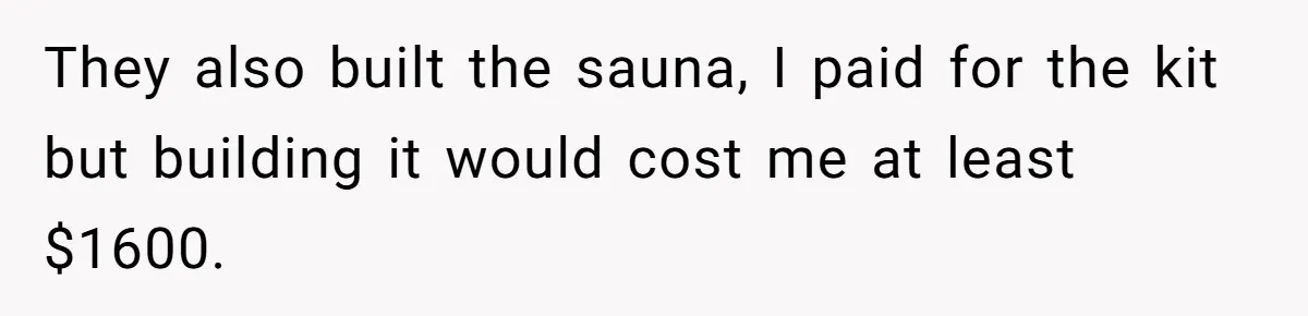 Woman Stands Firm Against Sister’s Demand To Evict Paying Housemates For Divorce Refuge They also built the sauna, I paid for the kit but building it would cost me at least $1600.