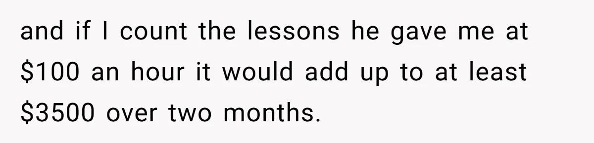 Woman Stands Firm Against Sister’s Demand To Evict Paying Housemates For Divorce Refuge and if I count the lessons he gave me at $100 an hour it would add up to at least $3500 over two months.