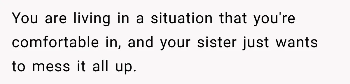 Woman Stands Firm Against Sister’s Demand To Evict Paying Housemates For Divorce Refuge You are living in a situation that you're comfortable in, and your sister just wants to mess it all up.