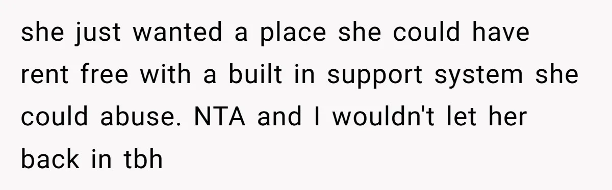 Woman Stands Firm Against Sister’s Demand To Evict Paying Housemates For Divorce Refuge she just wanted a place she could have rent free with a built in support system she could abuse. NTA and I wouldn't let her back in tbh