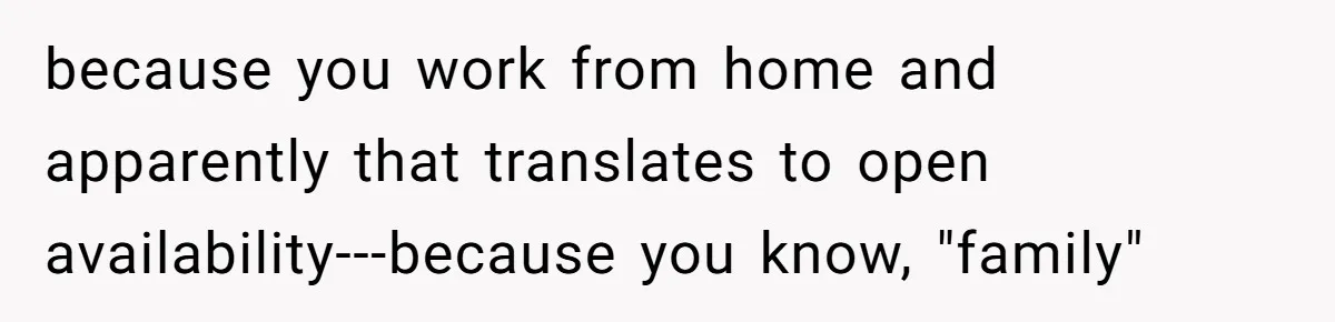 Woman Stands Firm Against Sister’s Demand To Evict Paying Housemates For Divorce Refuge because you work from home and apparently that translates to open availability---because you know, "family"