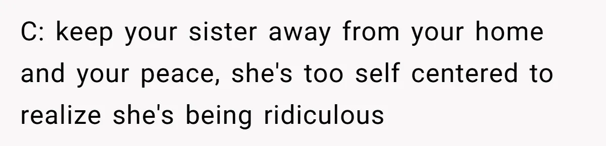 Woman Stands Firm Against Sister’s Demand To Evict Paying Housemates For Divorce Refuge C: keep your sister away from your home and your peace, she's too self centered to realize she's being ridiculous