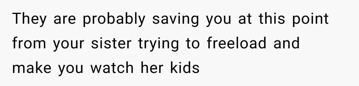 Woman Stands Firm Against Sister’s Demand To Evict Paying Housemates For Divorce Refuge They are probably saving you at this point from your sister trying to freeload and make you watch her kids