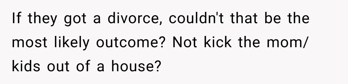 Woman Stands Firm Against Sister’s Demand To Evict Paying Housemates For Divorce Refuge If they got a divorce, couldn't that be the most likely outcome? Not kick the mom/ kids out of a house?