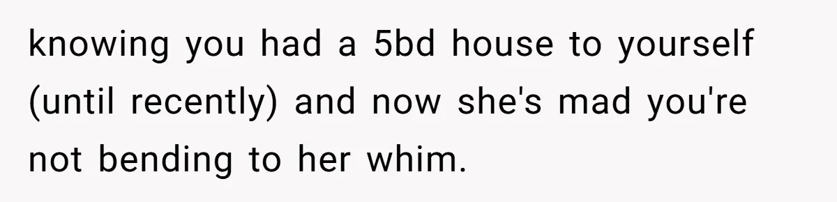 Woman Stands Firm Against Sister’s Demand To Evict Paying Housemates For Divorce Refuge knowing you had a 5bd house to yourself (until recently) and now she's mad you're not bending to her whim.