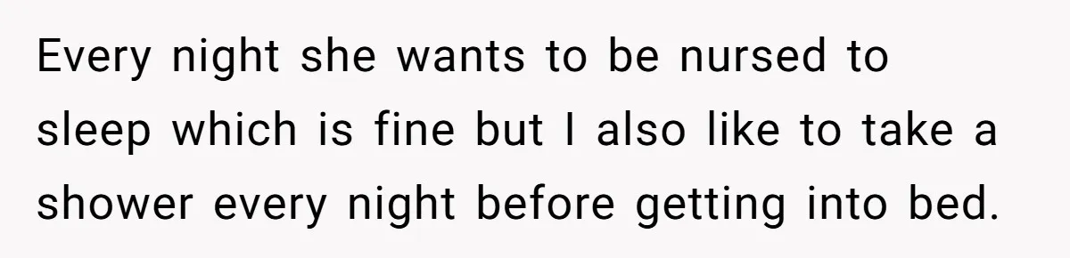 Mom Wants To Keep Her Night Routine, But Her Partner Wants Her To Change It Every night she wants to be nursed to sleep which is fine but I also like to take a shower every night before getting into bed.
