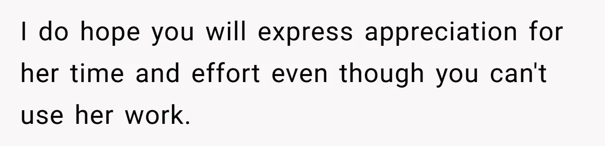I do hope you will express appreciation for her time and effort even though you can't use her work.