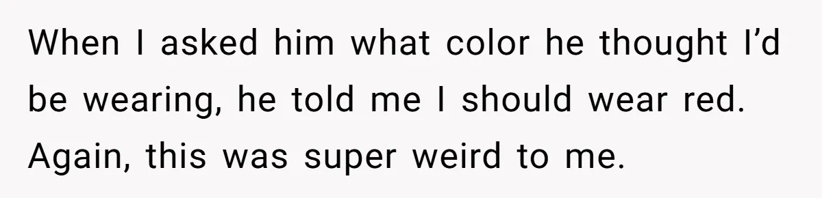 Man Thinks Wife-To-Be Deceiving Everyone By Wearing White, Wants Her To Wear Red Instead When I asked him what color he thought I’d be wearing, he told me I should wear red. Again, this was super weird to me.