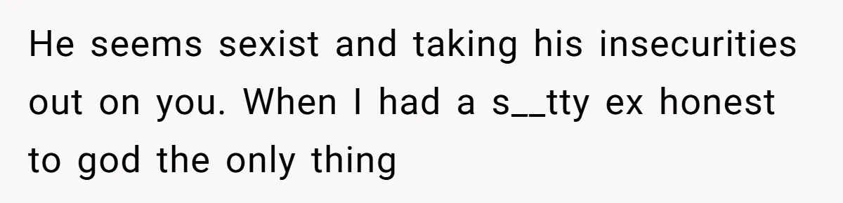 Man Thinks Wife-To-Be Deceiving Everyone By Wearing White, Wants Her To Wear Red Instead He seems sexist and taking his insecurities out on you. When I had a s__tty ex honest to god the only thing