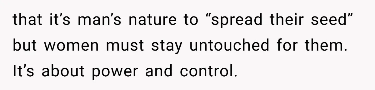 Man Thinks Wife-To-Be Deceiving Everyone By Wearing White, Wants Her To Wear Red Instead that it’s man’s nature to “spread their seed” but women must stay untouched for them. It’s about power and control.