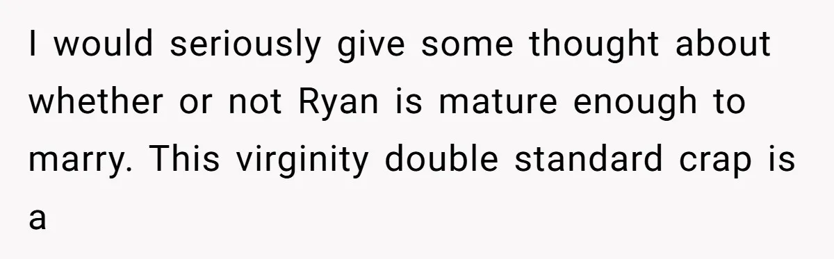 Man Thinks Wife-To-Be Deceiving Everyone By Wearing White, Wants Her To Wear Red Instead I would seriously give some thought about whether or not Ryan is mature enough to marry. This virginity double standard crap is a