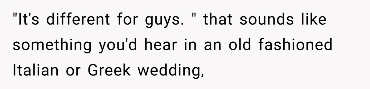 Man Thinks Wife-To-Be Deceiving Everyone By Wearing White, Wants Her To Wear Red Instead "It's different for guys. " that sounds like something you'd hear in an old fashioned Italian or Greek wedding,