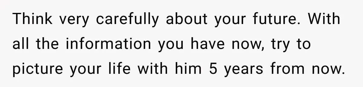 Man Thinks Wife-To-Be Deceiving Everyone By Wearing White, Wants Her To Wear Red Instead Think very carefully about your future. With all the information you have now, try to picture your life with him 5 years from now.