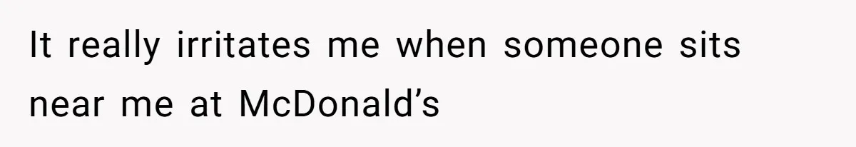 It really irritates me when someone sits near me at McDonald’s
