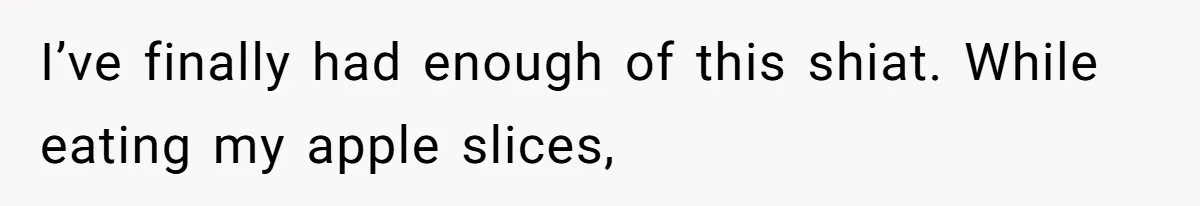 I’ve finally had enough of this shiat. While eating my apple slices,