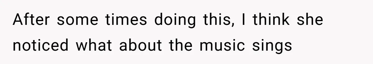 After some times doing this, I think she noticed what about the music sings