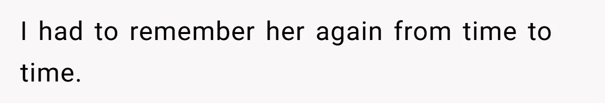 I had to remember her again from time to time.