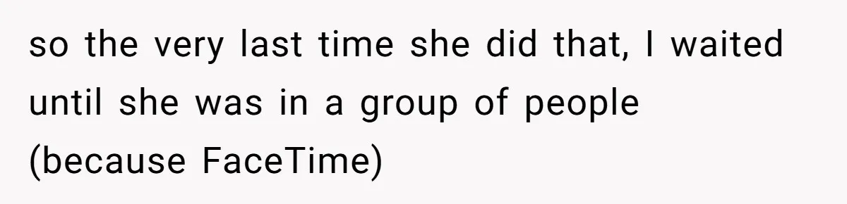 so the very last time she did that, I waited until she was in a group of people (because FaceTime)