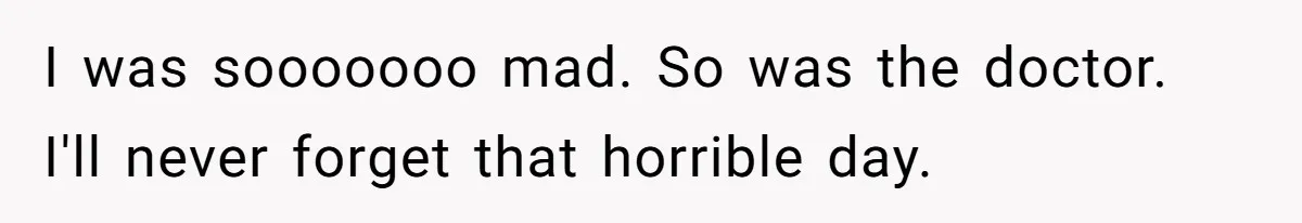 I was sooooooo mad. So was the doctor. I'll never forget that horrible day.