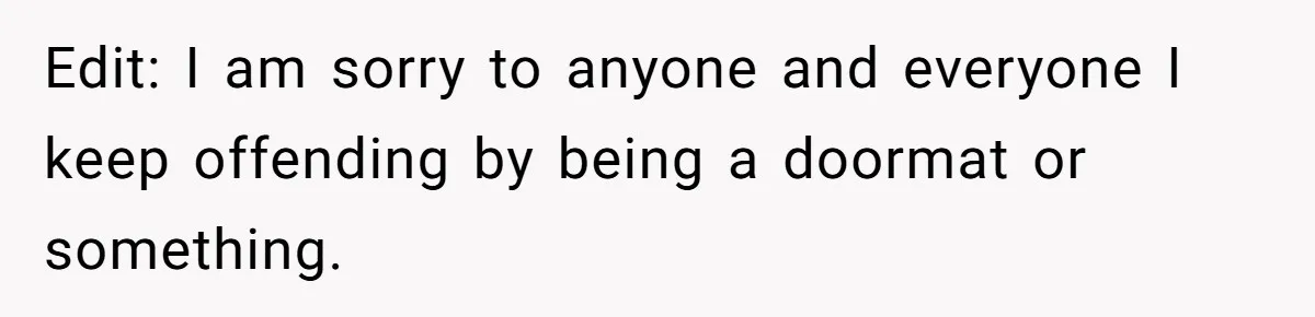 Edit: I am sorry to anyone and everyone I keep offending by being a doormat or something.