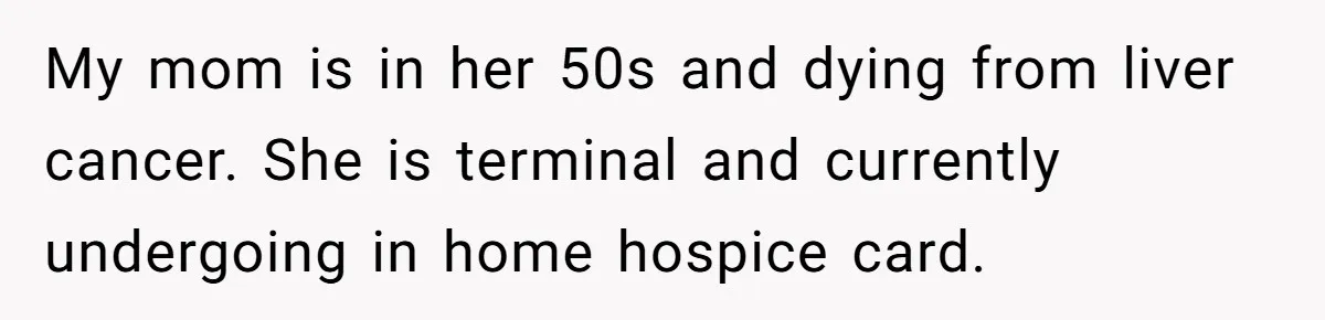 My mom is in her 50s and dying from liver cancer. She is terminal and currently undergoing in home hospice card.