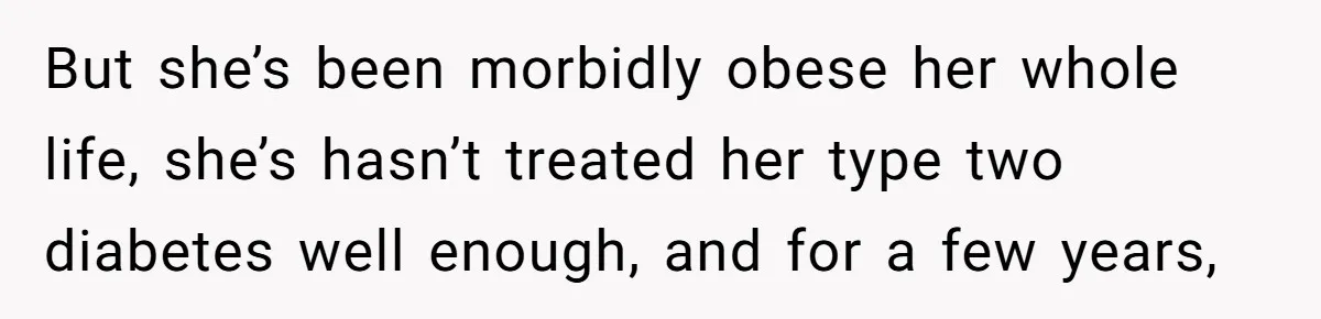 But she’s been morbidly obese her whole life, she’s hasn’t treated her type two diabetes well enough, and for a few years,