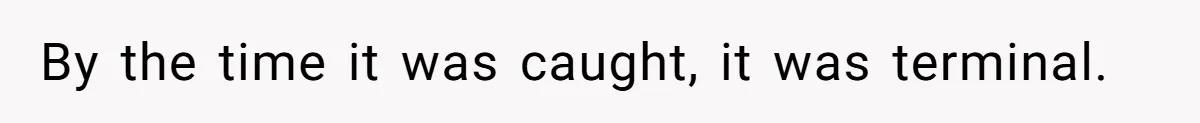 By the time it was caught, it was terminal.