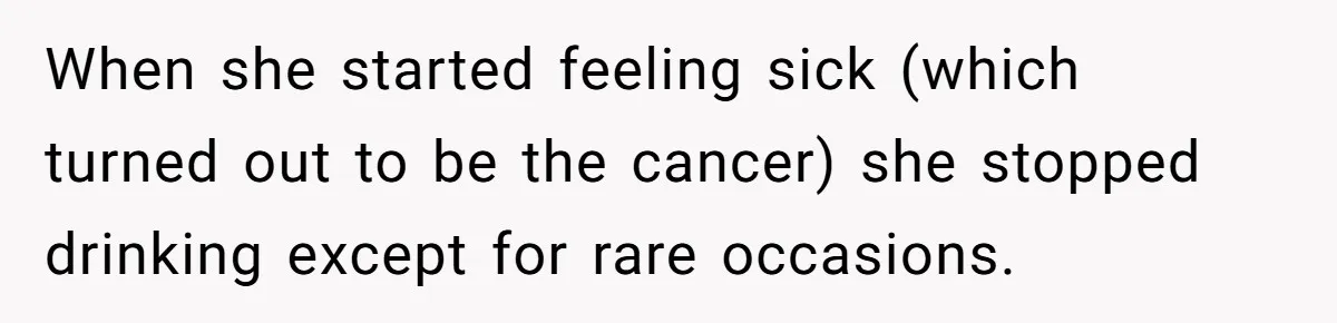 When she started feeling sick (which turned out to be the cancer) she stopped drinking except for rare occasions.