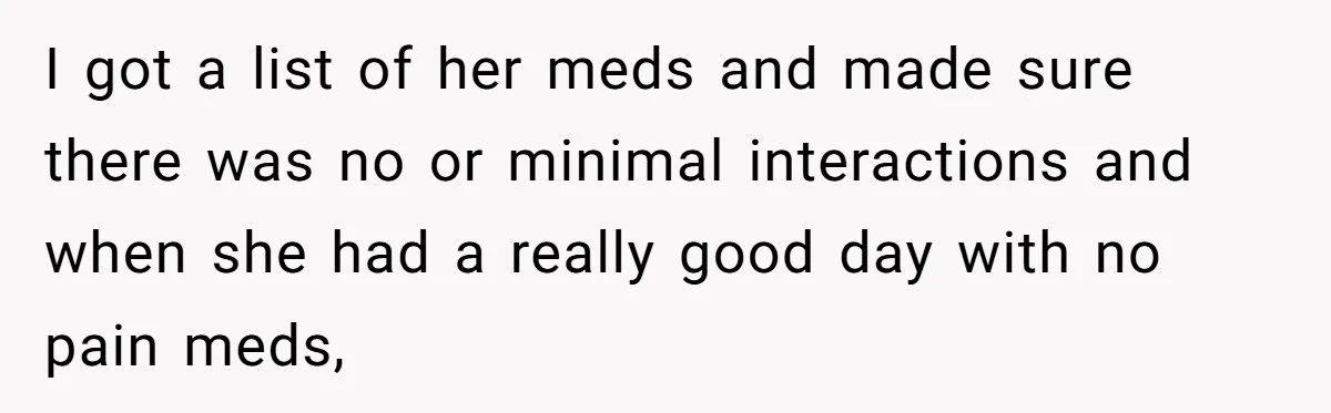 I got a list of her meds and made sure there was no or minimal interactions and when she had a really good day with no pain meds,