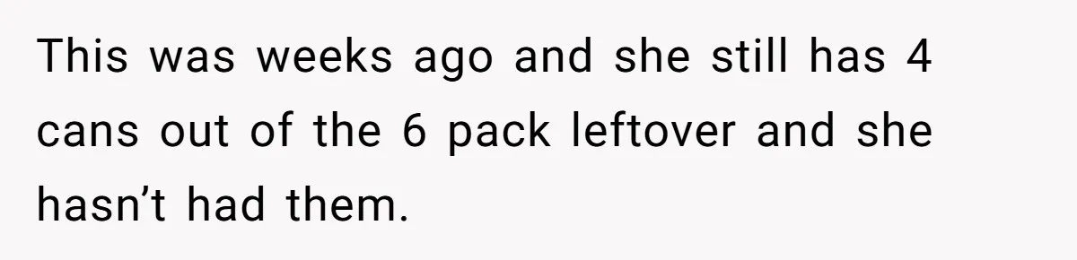 This was weeks ago and she still has 4 cans out of the 6 pack leftover and she hasn’t had them.