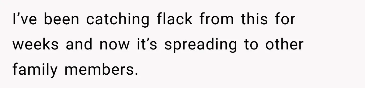 I’ve been catching flack from this for weeks and now it’s spreading to other family members.