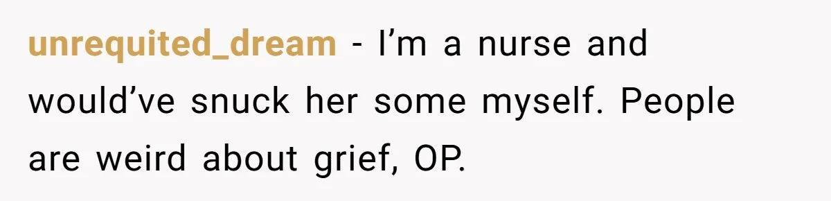 unrequited_dream − I’m a nurse and would’ve snuck her some myself. People are weird about grief, OP.