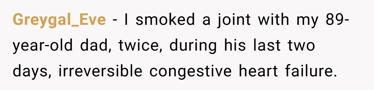 Greygal_Eve − I smoked a joint with my 89-year-old dad, twice, during his last two days, irreversible congestive heart failure.