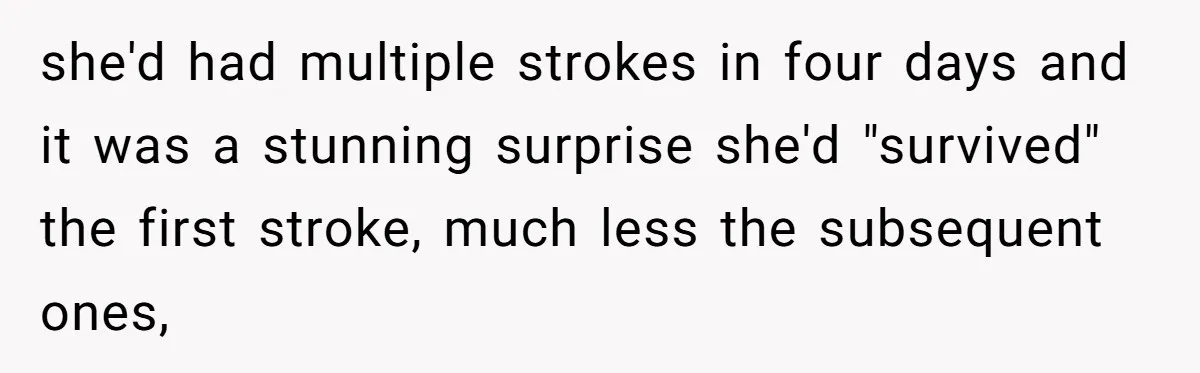 she'd had multiple strokes in four days and it was a stunning surprise she'd "survived" the first stroke, much less the subsequent ones,