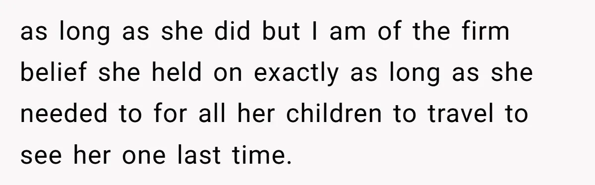as long as she did but I am of the firm belief she held on exactly as long as she needed to for all her children to travel to see...