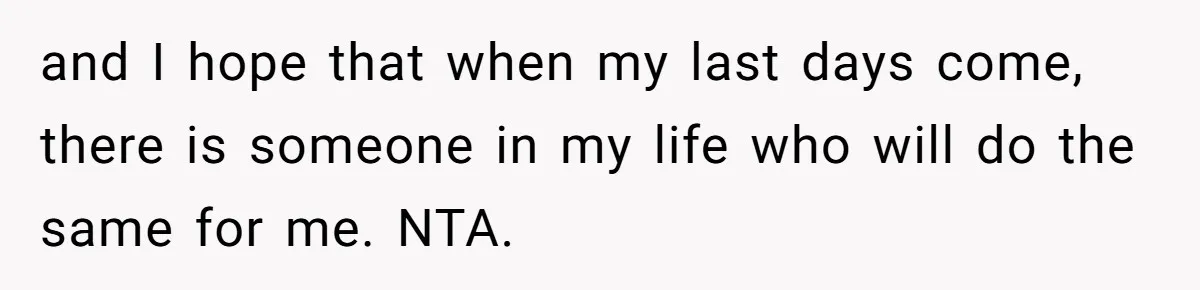 and I hope that when my last days come, there is someone in my life who will do the same for me. NTA.