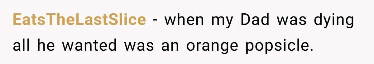 EatsTheLastSlice − when my Dad was dying all he wanted was an orange popsicle.