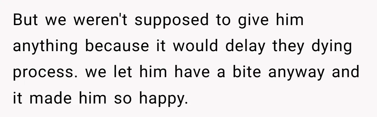 But we weren't supposed to give him anything because it would delay they dying process. we let him have a bite anyway and it made him so happy.