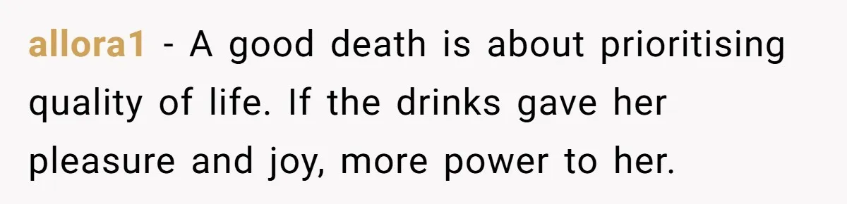 allora1 − A good death is about prioritising quality of life. If the drinks gave her pleasure and joy, more power to her.