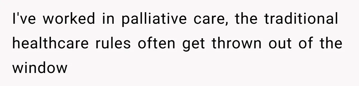 I've worked in palliative care, the traditional healthcare rules often get thrown out of the window