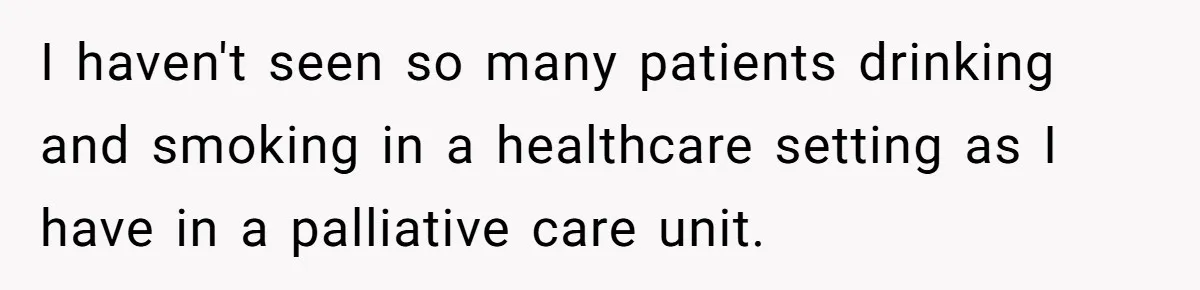 I haven't seen so many patients drinking and smoking in a healthcare setting as I have in a palliative care unit.