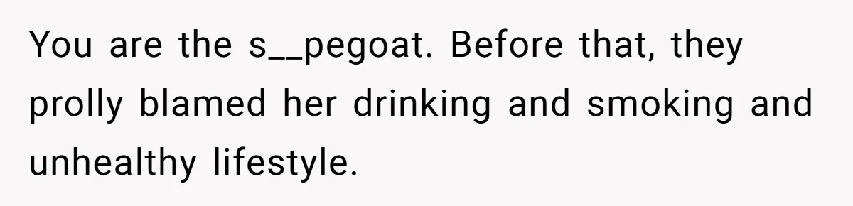 You are the s__pegoat. Before that, they prolly blamed her drinking and smoking and unhealthy lifestyle.