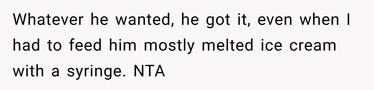 Whatever he wanted, he got it, even when I had to feed him mostly melted ice cream with a syringe. NTA