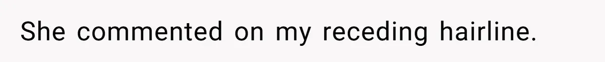 She commented on my receding hairline.