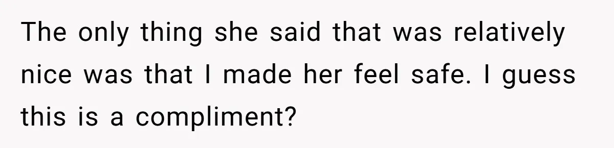 The only thing she said that was relatively nice was that I made her feel safe. I guess this is a compliment?