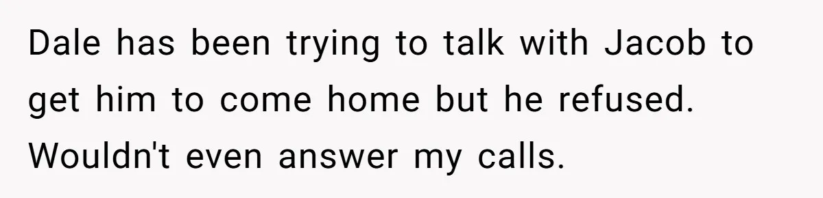 Stepdad Promises Car For Teen Birthday Then Delivers Crushing Surprise Instead Dale has been trying to talk with Jacob to get him to come home but he refused. Wouldn't even answer my calls.