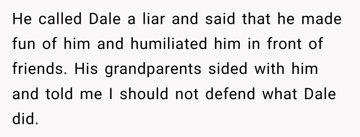 Stepdad Promises Car For Teen Birthday Then Delivers Crushing Surprise Instead He called Dale a liar and said that he made fun of him and humiliated him in front of friends. His grandparents sided with him and told me I should...