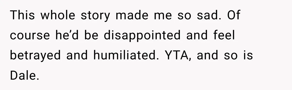 Stepdad Promises Car For Teen Birthday Then Delivers Crushing Surprise Instead This whole story made me so sad. Of course he’d be disappointed and feel betrayed and humiliated. YTA, and so is Dale.