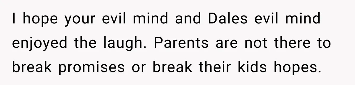 Stepdad Promises Car For Teen Birthday Then Delivers Crushing Surprise Instead I hope your evil mind and Dales evil mind enjoyed the laugh. Parents are not there to break promises or break their kids hopes.