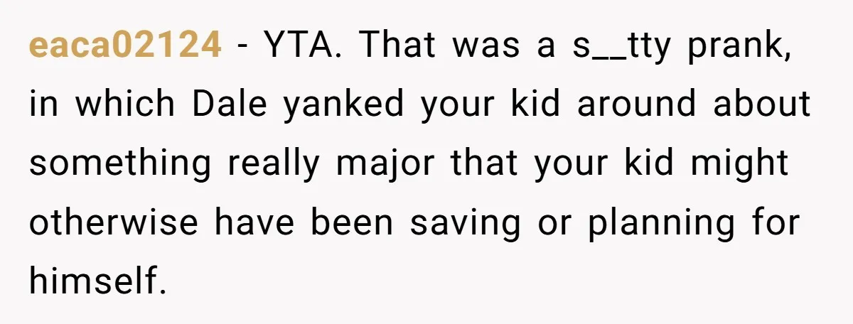 Stepdad Promises Car For Teen Birthday Then Delivers Crushing Surprise Instead eaca02124 − YTA. That was a s__tty prank, in which Dale yanked your kid around about something really major that your kid might otherwise have been saving or planning for...
